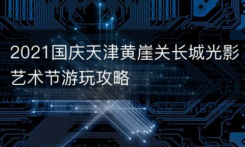 2021国庆天津黄崖关长城光影艺术节游玩攻略