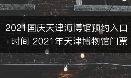 2021国庆天津海博馆预约入口+时间 2021年天津博物馆门票预约