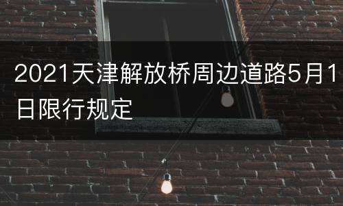 2021天津解放桥周边道路5月1日限行规定