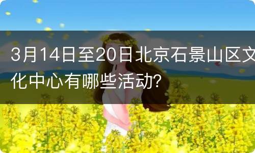 3月14日至20日北京石景山区文化中心有哪些活动？