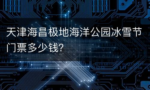天津海昌极地海洋公园冰雪节门票多少钱？