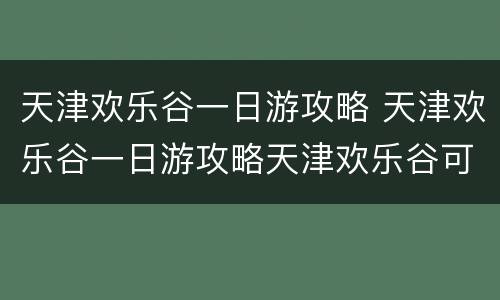 天津欢乐谷一日游攻略 天津欢乐谷一日游攻略天津欢乐谷可以自带水和零食吗