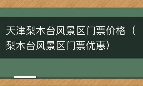 天津梨木台风景区门票价格（梨木台风景区门票优惠）