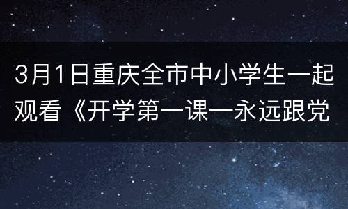 3月1日重庆全市中小学生一起观看《开学第一课—永远跟党走》
