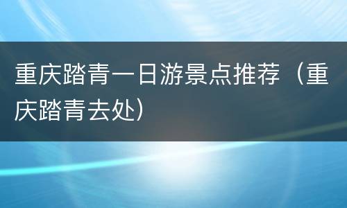 重庆踏青一日游景点推荐（重庆踏青去处）