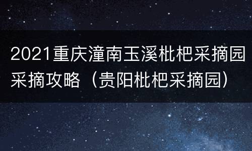 2021重庆潼南玉溪枇杷采摘园采摘攻略（贵阳枇杷采摘园）