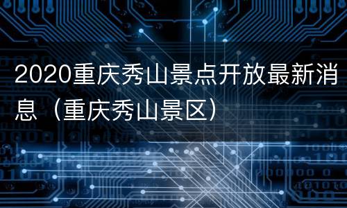 2020重庆秀山景点开放最新消息（重庆秀山景区）