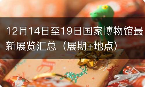 12月14日至19日国家博物馆最新展览汇总（展期+地点）