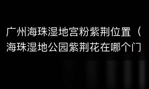 广州海珠湿地宫粉紫荆位置（海珠湿地公园紫荆花在哪个门）