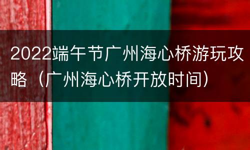 2022端午节广州海心桥游玩攻略（广州海心桥开放时间）