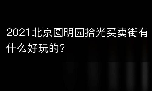 2021北京圆明园拾光买卖街有什么好玩的?