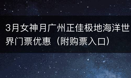 3月女神月广州正佳极地海洋世界门票优惠（附购票入口）