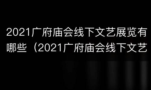 2021广府庙会线下文艺展览有哪些（2021广府庙会线下文艺展览有哪些）