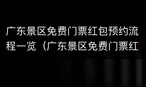 广东景区免费门票红包预约流程一览（广东景区免费门票红包预约流程一览表下载）