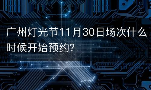 广州灯光节11月30日场次什么时候开始预约？