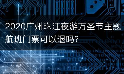 2020广州珠江夜游万圣节主题航班门票可以退吗？