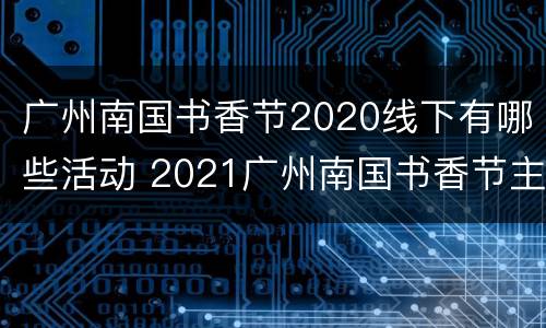 广州南国书香节2020线下有哪些活动 2021广州南国书香节主会场