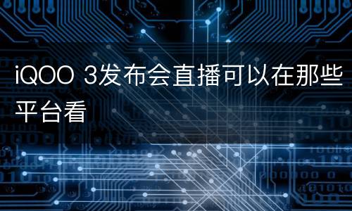 iQOO 3发布会直播可以在那些平台看