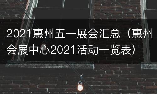 2021惠州五一展会汇总（惠州会展中心2021活动一览表）
