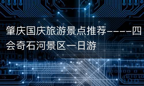 肇庆国庆旅游景点推荐----四会奇石河景区一日游