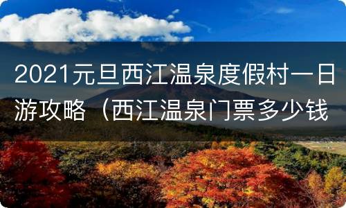 2021元旦西江温泉度假村一日游攻略（西江温泉门票多少钱）