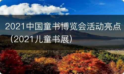 2021中国童书博览会活动亮点（2021儿童书展）