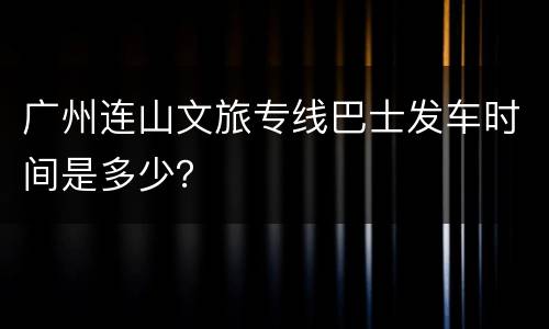 广州连山文旅专线巴士发车时间是多少？
