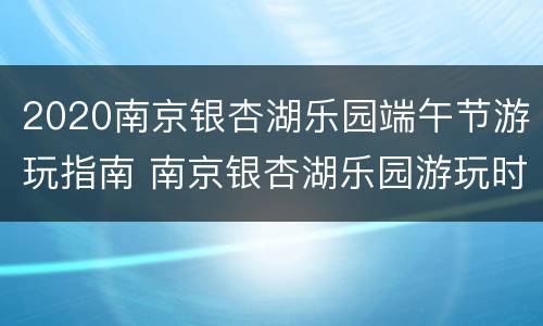 2020南京银杏湖乐园端午节游玩指南 南京银杏湖乐园游玩时间