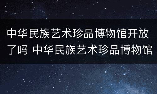中华民族艺术珍品博物馆开放了吗 中华民族艺术珍品博物馆免费吗