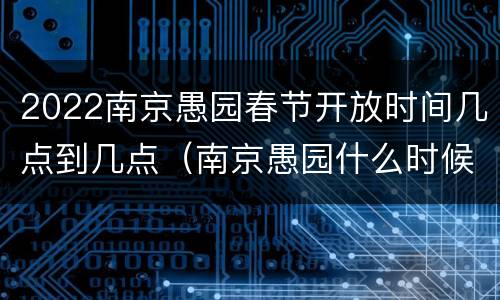 2022南京愚园春节开放时间几点到几点（南京愚园什么时候免门票）
