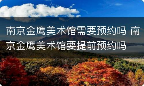 南京金鹰美术馆需要预约吗 南京金鹰美术馆要提前预约吗