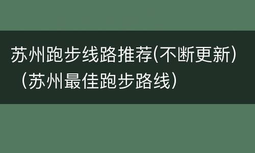苏州跑步线路推荐(不断更新)（苏州最佳跑步路线）