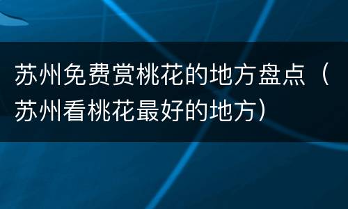 苏州免费赏桃花的地方盘点（苏州看桃花最好的地方）