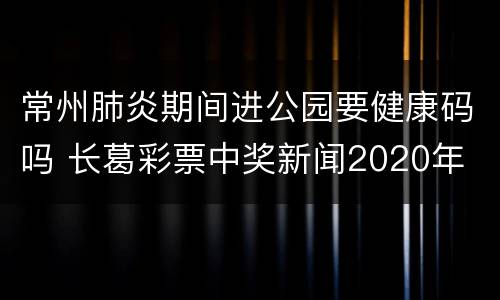 常州肺炎期间进公园要健康码吗 长葛彩票中奖新闻2020年