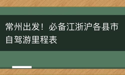 常州出发！必备江浙沪各县市自驾游里程表