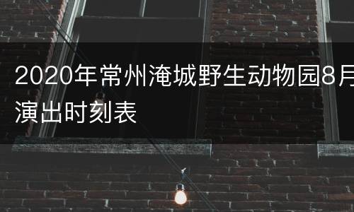 2020年常州淹城野生动物园8月演出时刻表