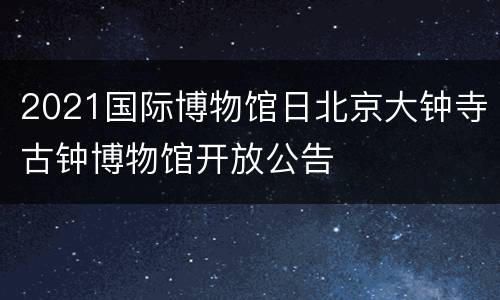 2021国际博物馆日北京大钟寺古钟博物馆开放公告