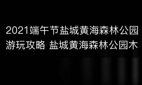 2021端午节盐城黄海森林公园游玩攻略 盐城黄海森林公园木屋怎么预定
