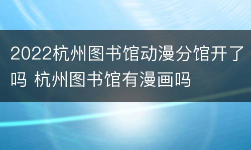 2022杭州图书馆动漫分馆开了吗 杭州图书馆有漫画吗