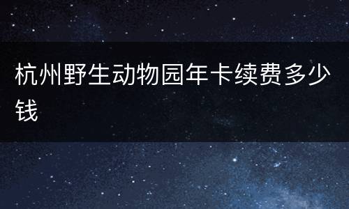 杭州野生动物园年卡续费多少钱