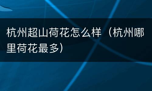 杭州超山荷花怎么样（杭州哪里荷花最多）