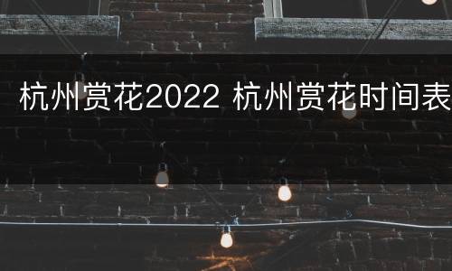 杭州赏花2022 杭州赏花时间表