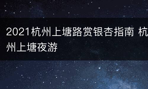 2021杭州上塘路赏银杏指南 杭州上塘夜游