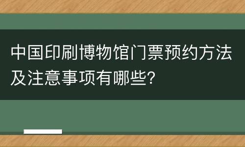 中国印刷博物馆门票预约方法及注意事项有哪些？