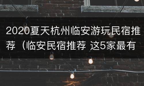 2020夏天杭州临安游玩民宿推荐（临安民宿推荐 这5家最有名(图）