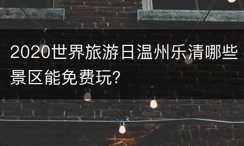 2020世界旅游日温州乐清哪些景区能免费玩？
