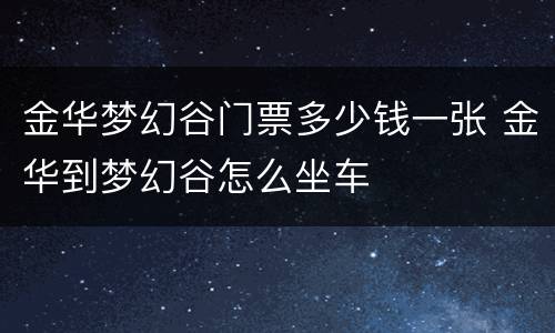 金华梦幻谷门票多少钱一张 金华到梦幻谷怎么坐车