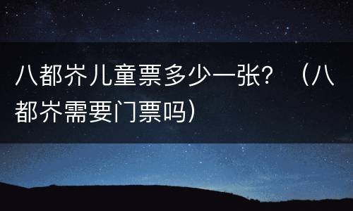 八都岕儿童票多少一张？（八都岕需要门票吗）