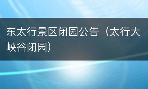 东太行景区闭园公告（太行大峡谷闭园）