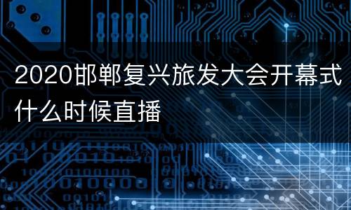 2020邯郸复兴旅发大会开幕式什么时候直播